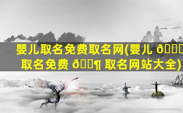 婴儿取名免费取名网(婴儿 🐎 取名免费 🐶 取名网站大全)